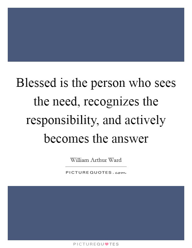 Blessed is the person who sees the need, recognizes the responsibility, and actively becomes the answer Picture Quote #1