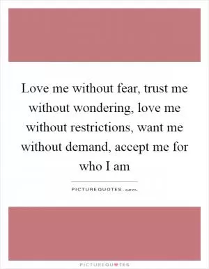 Love me without fear, trust me without wondering, love me without restrictions, want me without demand, accept me for who I am Picture Quote #1