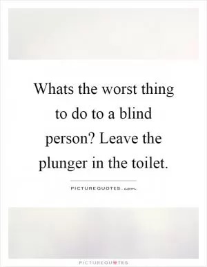 Whats the worst thing to do to a blind person? Leave the plunger in the toilet Picture Quote #1