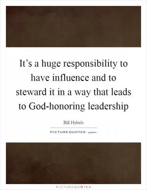 It’s a huge responsibility to have influence and to steward it in a way that leads to God-honoring leadership Picture Quote #1