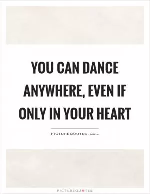 You can dance anywhere, even if only in your heart Picture Quote #1