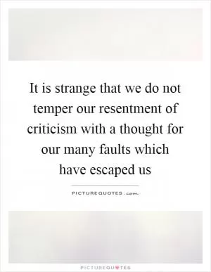 It is strange that we do not temper our resentment of criticism with a thought for our many faults which have escaped us Picture Quote #1