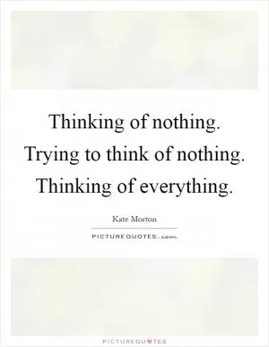 Thinking of nothing. Trying to think of nothing. Thinking of everything Picture Quote #1