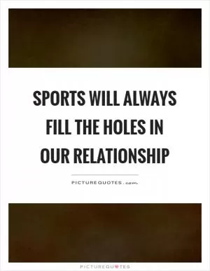 Sports will always fill the holes in our relationship Picture Quote #1