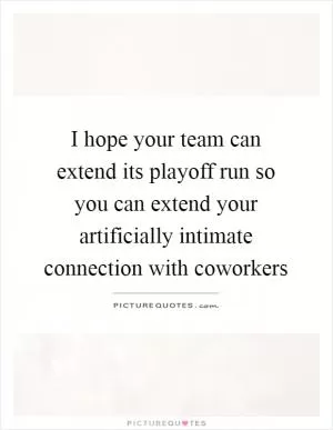 I hope your team can extend its playoff run so you can extend your artificially intimate connection with coworkers Picture Quote #1