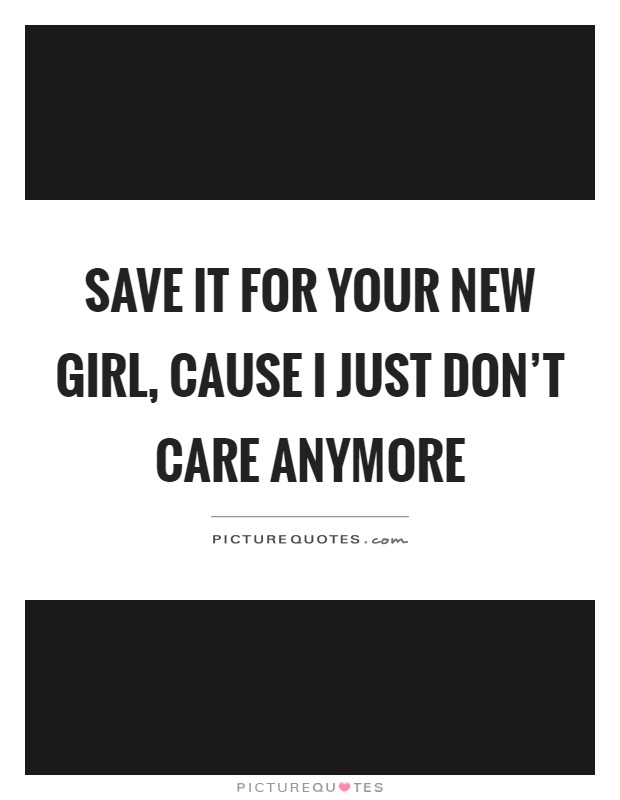 Save it for your new girl, cause I just don't care anymore Picture Quote #1