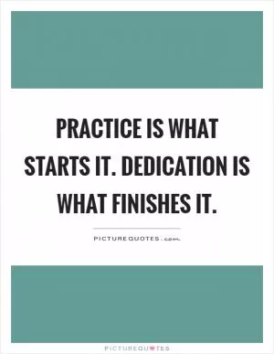Practice is what starts it. Dedication is what finishes it Picture Quote #1