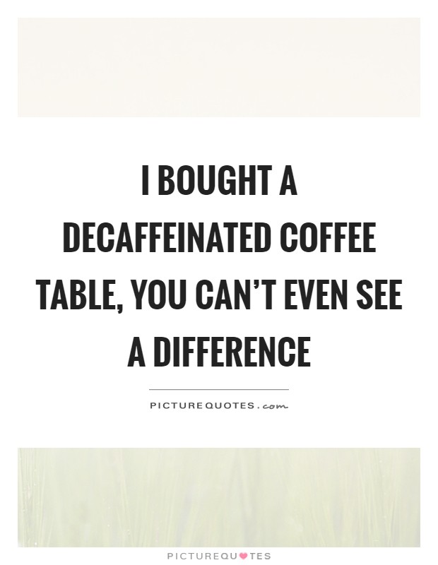 I bought a decaffeinated coffee table, you can't even see a difference Picture Quote #1