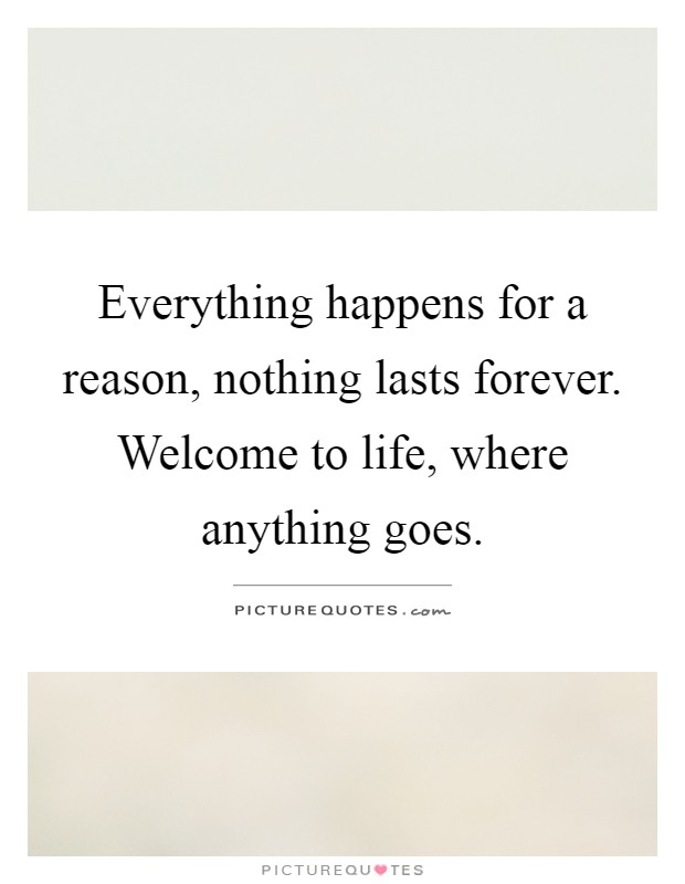 Everything happens for a reason, nothing lasts forever. Welcome to life, where anything goes Picture Quote #1
