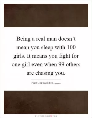 Being a real man doesn’t mean you sleep with 100 girls. It means you fight for one girl even when 99 others are chasing you Picture Quote #1
