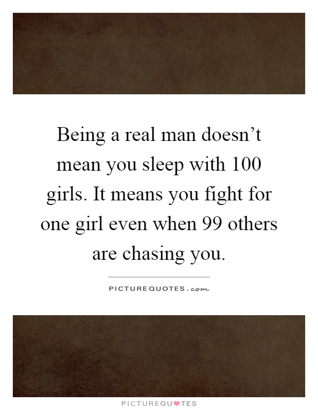 Being a real man doesn't mean you sleep with 100 girls. It means you fight for one girl even when 99 others are chasing you Picture Quote #1