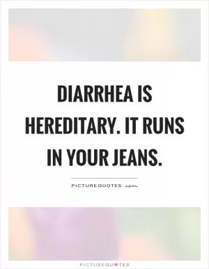 Diarrhea is hereditary. It runs in your jeans Picture Quote #1