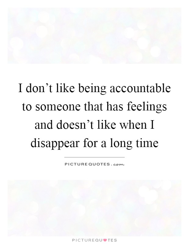 I don't like being accountable to someone that has feelings and doesn't like when I disappear for a long time Picture Quote #1
