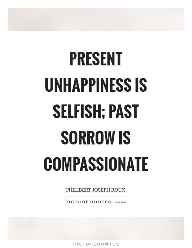 Present unhappiness is selfish; past sorrow is compassionate Picture Quote #1