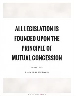 All legislation is founded upon the principle of mutual concession Picture Quote #1