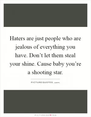 Haters are just people who are jealous of everything you have. Don’t let them steal your shine. Cause baby you’re a shooting star Picture Quote #1