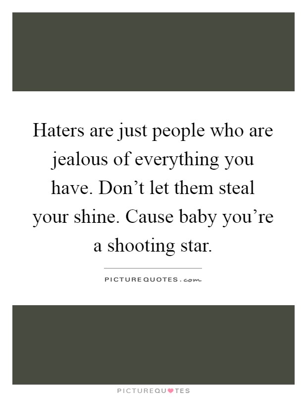 Haters are just people who are jealous of everything you have. Don't let them steal your shine. Cause baby you're a shooting star Picture Quote #1