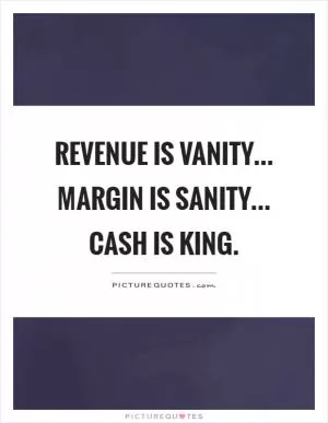 Revenue is vanity... Margin is sanity... Cash is king Picture Quote #1