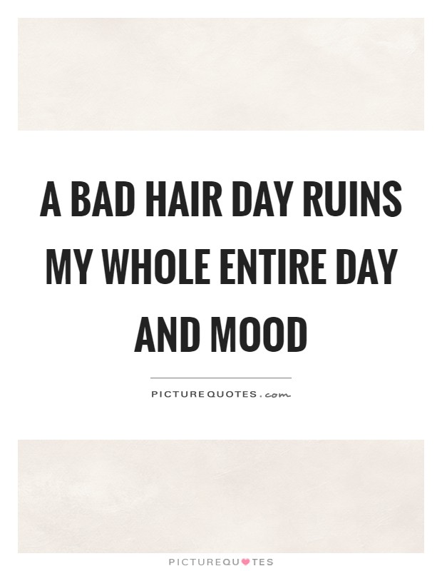 A bad hair day ruins my whole entire day and mood Picture Quote #1