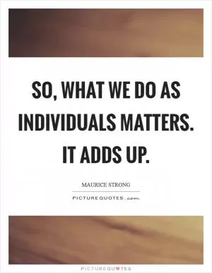 So, what we do as individuals matters. It adds up Picture Quote #1