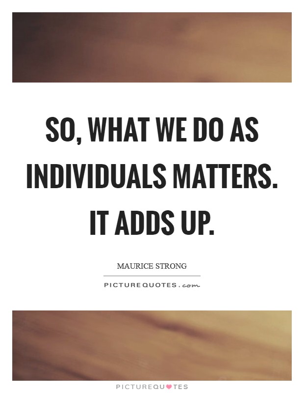 So, what we do as individuals matters. It adds up Picture Quote #1