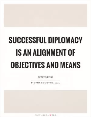 Successful diplomacy is an alignment of objectives and means Picture Quote #1