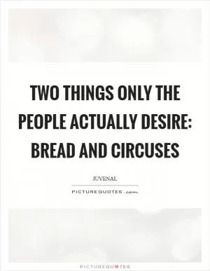 Two things only the people actually desire: bread and circuses Picture Quote #1