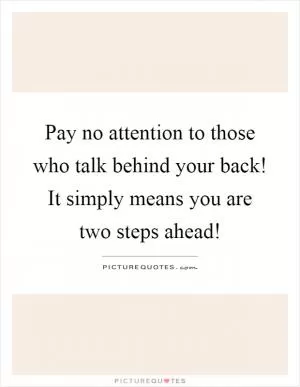 Pay no attention to those who talk behind your back! It simply means you are two steps ahead! Picture Quote #1