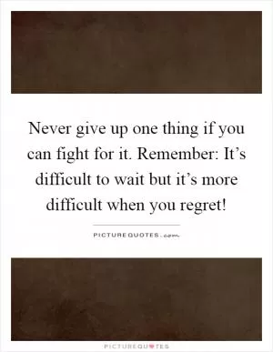 Never give up one thing if you can fight for it. Remember: It’s difficult to wait but it’s more difficult when you regret! Picture Quote #1