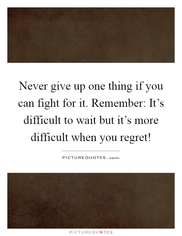 Never give up one thing if you can fight for it. Remember: It's difficult to wait but it's more difficult when you regret! Picture Quote #1