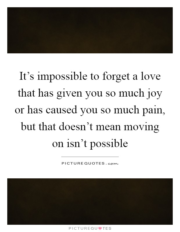 It's impossible to forget a love that has given you so much joy or has caused you so much pain, but that doesn't mean moving on isn't possible Picture Quote #1