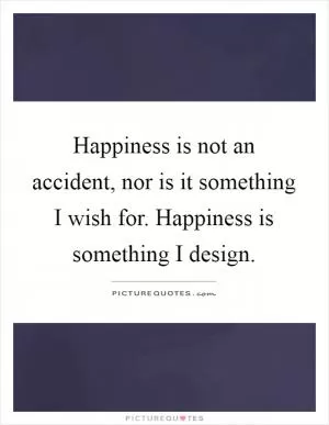 Happiness is not an accident, nor is it something I wish for. Happiness is something I design Picture Quote #1