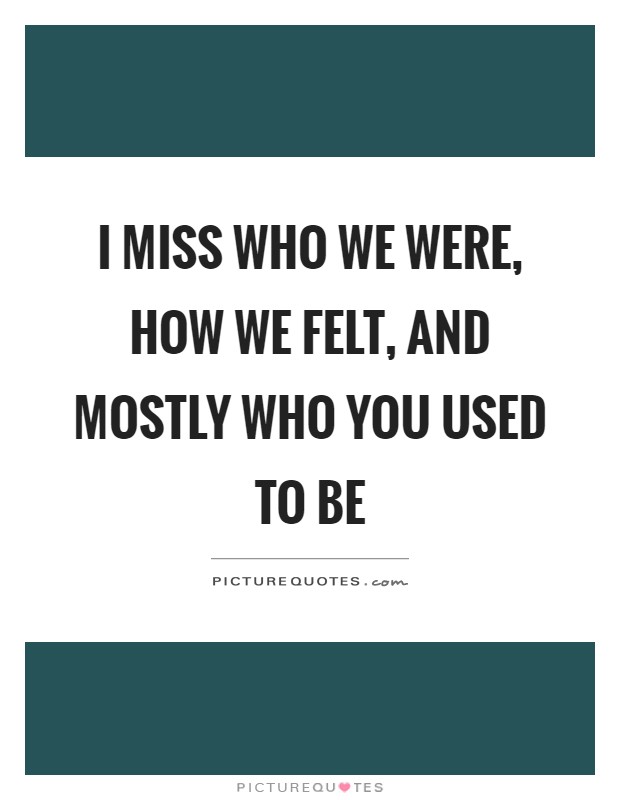 I miss who we were, how we felt, and mostly who you used to be Picture Quote #1