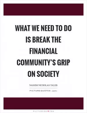 What we need to do is break the financial community’s grip on society Picture Quote #1