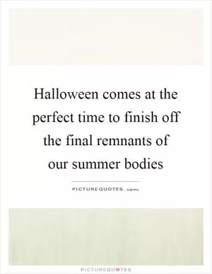 Halloween comes at the perfect time to finish off the final remnants of our summer bodies Picture Quote #1