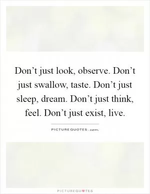 Don’t just look, observe. Don’t just swallow, taste. Don’t just sleep, dream. Don’t just think, feel. Don’t just exist, live Picture Quote #1