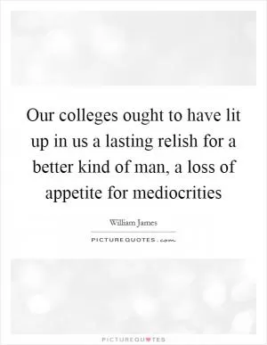 Our colleges ought to have lit up in us a lasting relish for a better kind of man, a loss of appetite for mediocrities Picture Quote #1