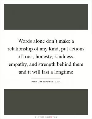 Words alone don’t make a relationship of any kind, put actions of trust, honesty, kindness, empathy, and strength behind them and it will last a longtime Picture Quote #1