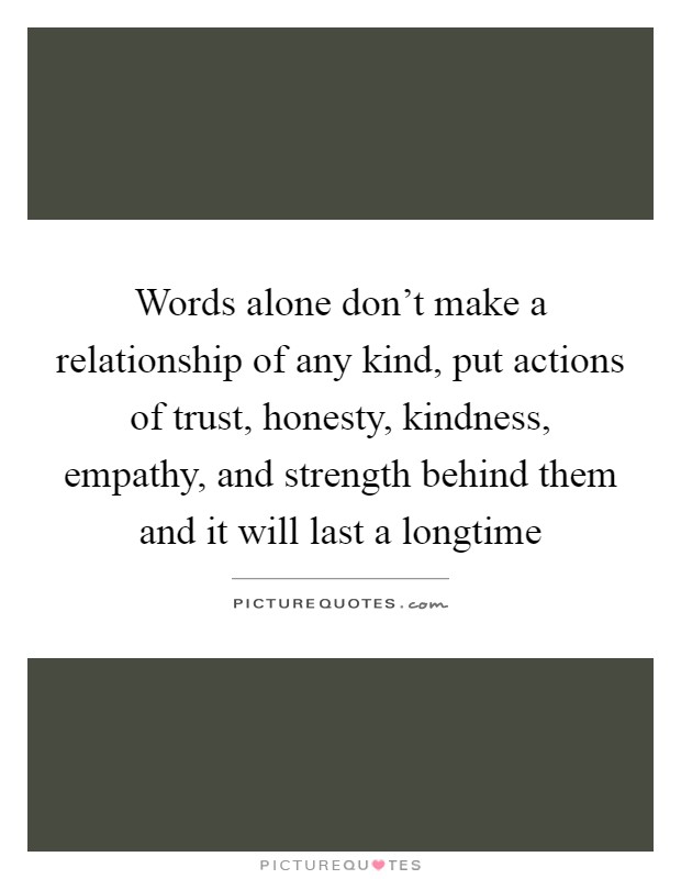Words alone don't make a relationship of any kind, put actions of trust, honesty, kindness, empathy, and strength behind them and it will last a longtime Picture Quote #1