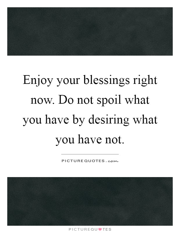 Enjoy your blessings right now. Do not spoil what you have by desiring what you have not Picture Quote #1