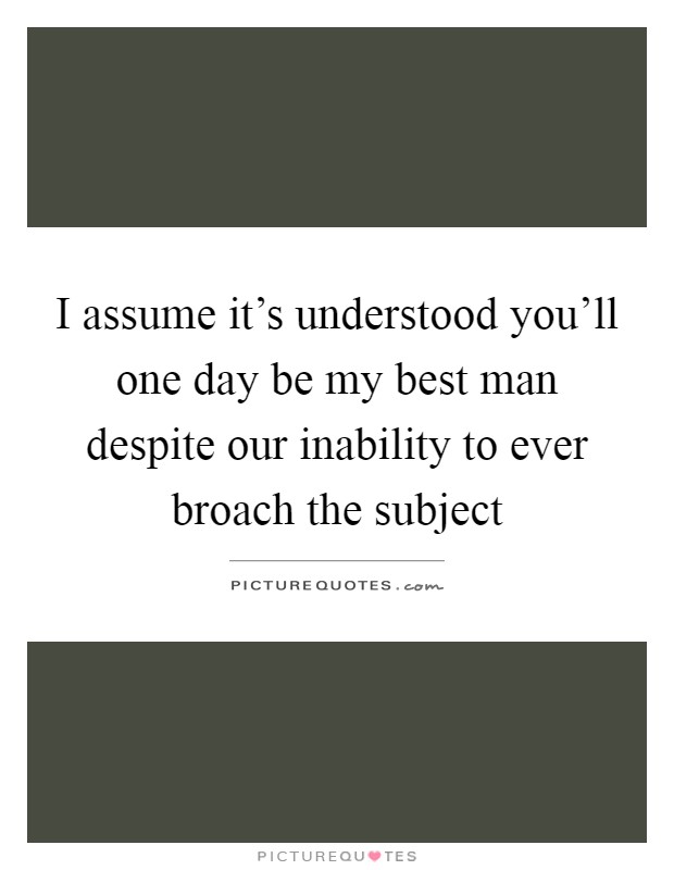 I assume it's understood you'll one day be my best man despite our inability to ever broach the subject Picture Quote #1