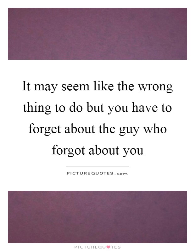 It may seem like the wrong thing to do but you have to forget about the guy who forgot about you Picture Quote #1