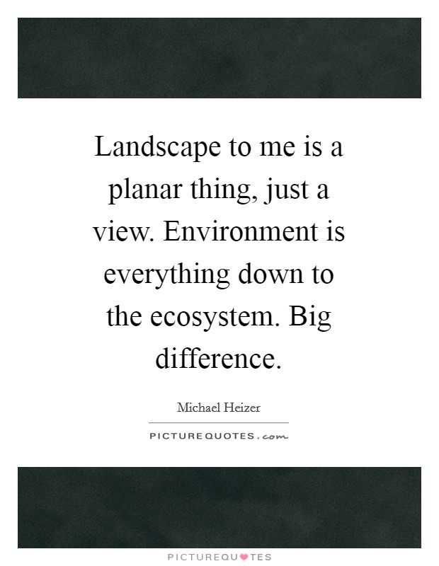 Landscape to me is a planar thing, just a view. Environment is everything down to the ecosystem. Big difference Picture Quote #1