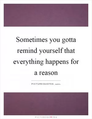Sometimes you gotta remind yourself that everything happens for a reason Picture Quote #1