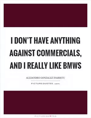I don’t have anything against commercials, and I really like BMWs Picture Quote #1