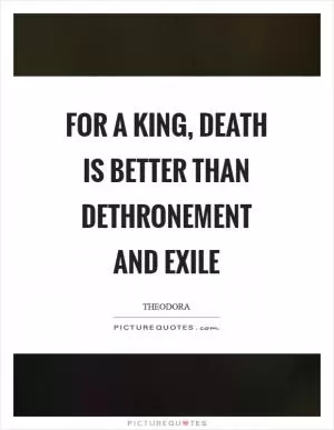 For a king, death is better than dethronement and exile Picture Quote #1