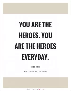 You are the heroes. You are the heroes everyday Picture Quote #1