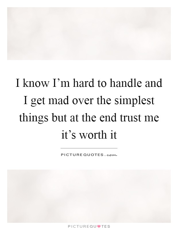 I know I'm hard to handle and I get mad over the simplest things but at the end trust me it's worth it Picture Quote #1