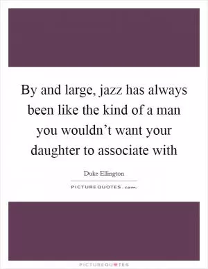 By and large, jazz has always been like the kind of a man you wouldn’t want your daughter to associate with Picture Quote #1