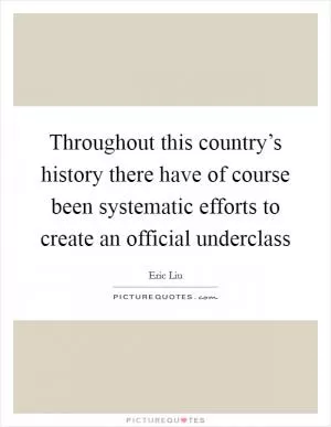 Throughout this country’s history there have of course been systematic efforts to create an official underclass Picture Quote #1